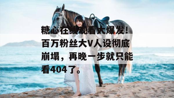 糖心在线观看大爆发！百万粉丝大V人设彻底崩塌，再晚一步就只能看404了。