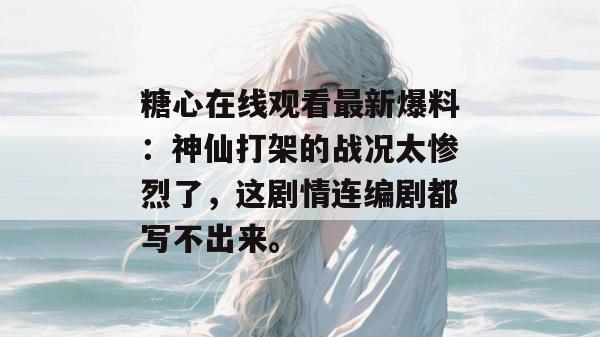 糖心在线观看最新爆料：神仙打架的战况太惨烈了，这剧情连编剧都写不出来。