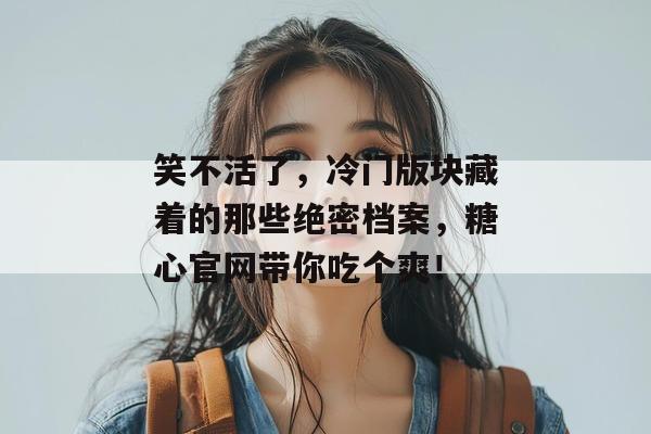 笑不活了，冷门版块藏着的那些绝密档案，糖心官网带你吃个爽！