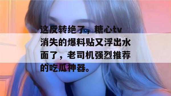 这反转绝了，糖心tv消失的爆料贴又浮出水面了，老司机强烈推荐的吃瓜神器。